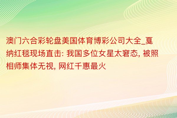 澳门六合彩轮盘美国体育博彩公司大全_戛纳红毯现场直击: 我国多位女星太窘态, 被照相师集体无视, 网红千惠最火