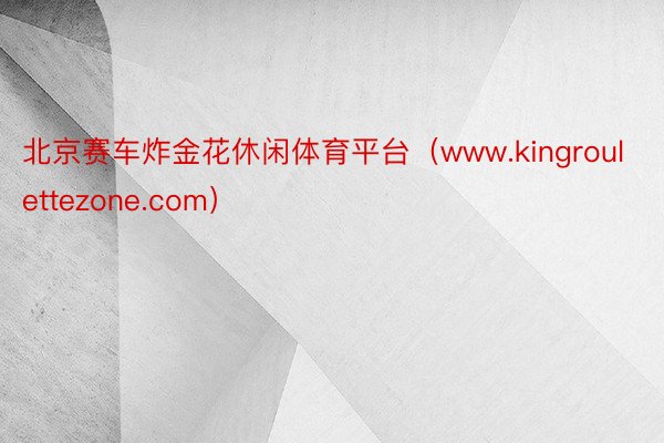 北京赛车炸金花休闲体育平台（www.kingroulettezone.com）