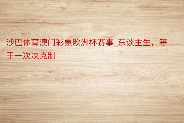 沙巴体育澳门彩票欧洲杯赛事_东谈主生，等于一次次克制