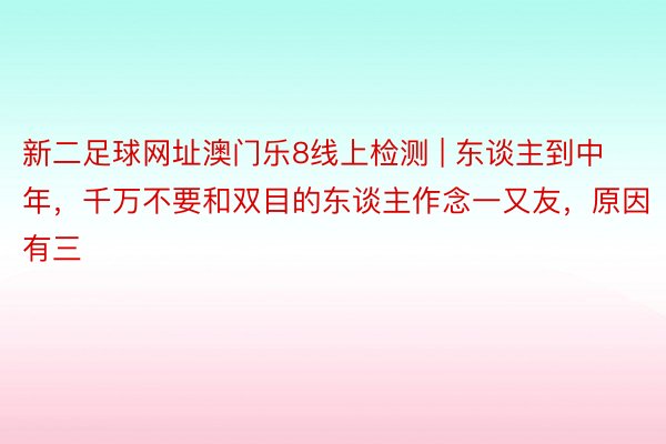 新二足球网址澳门乐8线上检测 | 东谈主到中年，千万不要和双目的东谈主作念一又友，原因有三