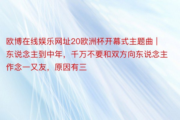 欧博在线娱乐网址20欧洲杯开幕式主题曲 | 东说念主到中年,千万不要和双方向东说念主作念一又友,原因有三