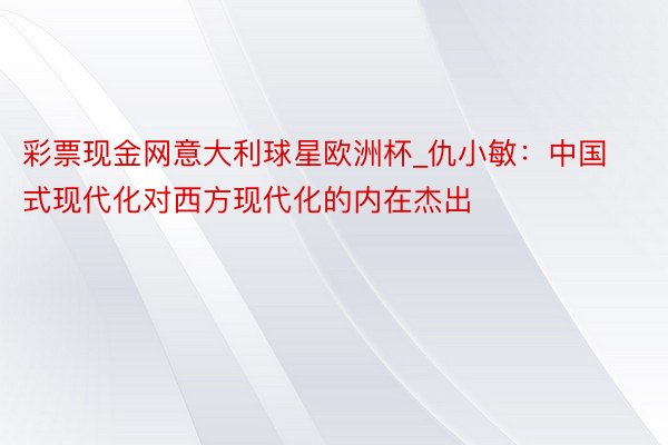 彩票现金网意大利球星欧洲杯_仇小敏：中国式现代化对西方现代化的内在杰出