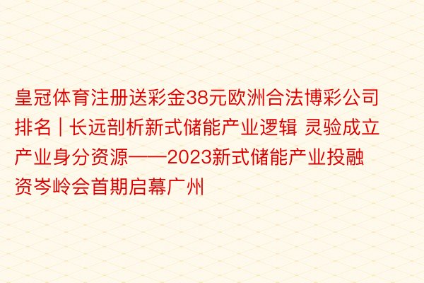 皇冠体育注册送彩金38元欧洲合法博彩公司排名 | 长远剖析新式储能产业逻辑 灵验成立产业身分资源——2023新式储能产业投融资岑岭会首期启幕广州