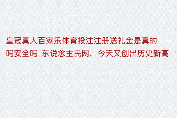 皇冠真人百家乐体育投注注册送礼金是真的吗安全吗_东说念主民网，今天又创出历史新高