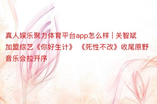 真人娱乐聚力体育平台app怎么样 | 关智斌加盟综艺《你好生计》 《死性不改》收尾原野音乐会拉开序