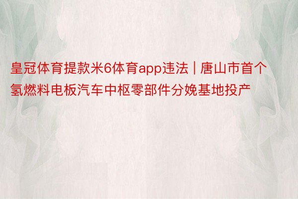 皇冠体育提款米6体育app违法 | 唐山市首个氢燃料电板汽车中枢零部件分娩基地投产