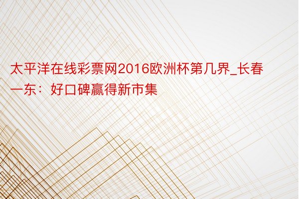 太平洋在线彩票网2016欧洲杯第几界_长春一东：好口碑赢得新市集