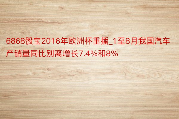 6868骰宝2016年欧洲杯重播_1至8月我国汽车产销量同比别离增长7.4%和8%