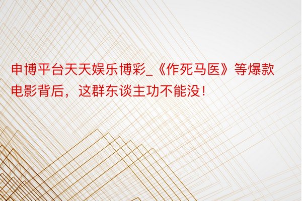 申博平台天天娱乐博彩_《作死马医》等爆款电影背后，这群东谈主功不能没！
