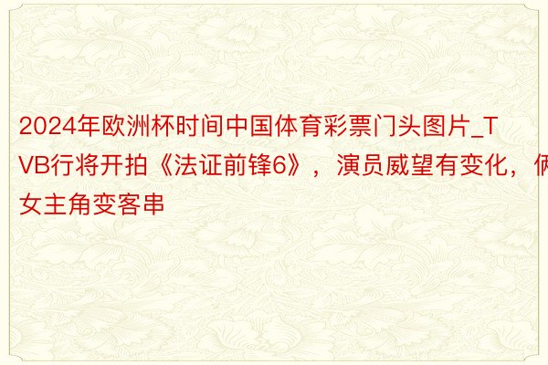 2024年欧洲杯时间中国体育彩票门头图片_TVB行将开拍《法证前锋6》，演员威望有变化，俩女主角变客串