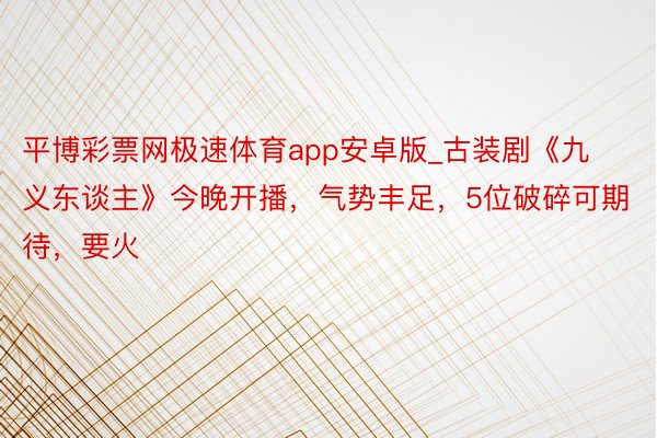 平博彩票网极速体育app安卓版_古装剧《九义东谈主》今晚开播，气势丰足，5位破碎可期待，要火