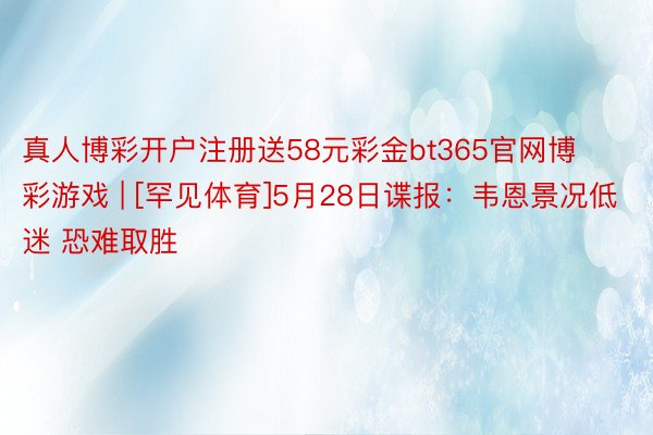 真人博彩开户注册送58元彩金bt365官网博彩游戏 | [罕见体育]5月28日谍报：韦恩景况低迷 恐难取胜