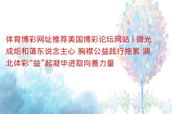 体育博彩网址推荐美国博彩论坛网站 | 微光成炬和蔼东说念主心 胸襟公益践行拖累 湖北体彩“益”起凝华进取向善力量