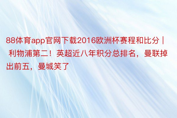 88体育app官网下载2016欧洲杯赛程和比分 | 利物浦第二！英超近八年积分总排名，曼联掉出前五，曼城笑了