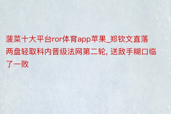 菠菜十大平台ror体育app苹果_郑钦文直落两盘轻取科内晋级法网第二轮, 送敌手糊口临了一败