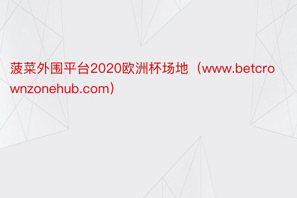 菠菜外围平台2020欧洲杯场地（www.betcrownzonehub.com）