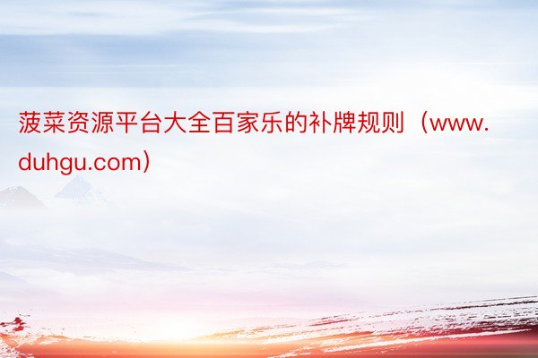 菠菜资源平台大全百家乐的补牌规则（www.duhgu.com）