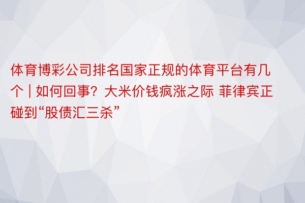 体育博彩公司排名国家正规的体育平台有几个 | 如何回事？大米价钱疯涨之际 菲律宾正碰到“股债汇三杀”