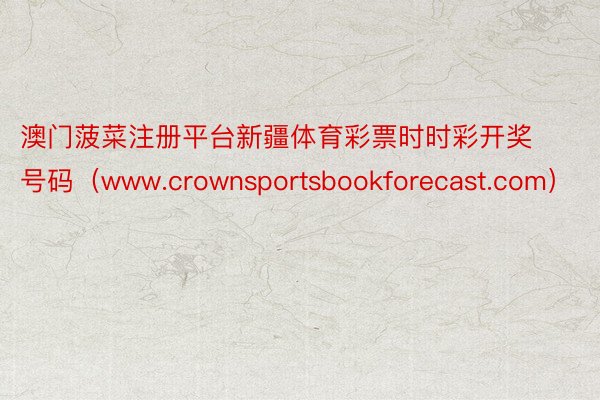 澳门菠菜注册平台新疆体育彩票时时彩开奖号码（www.crownsportsbookforecast.com）