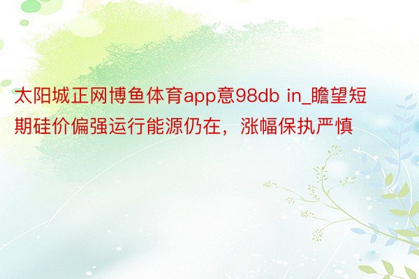 太阳城正网博鱼体育app意98db in_瞻望短期硅价偏强运行能源仍在，涨幅保执严慎