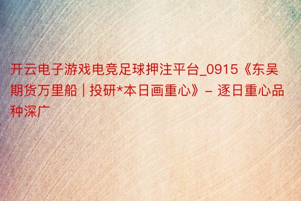 开云电子游戏电竞足球押注平台_0915《东吴期货万里船 | 投研*本日画重心》- 逐日重心品种深广