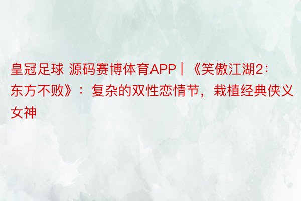 皇冠足球 源码赛博体育APP | 《笑傲江湖2：东方不败》：复杂的双性恋情节，栽植经典侠义女神
