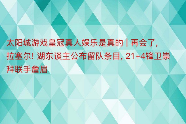 太阳城游戏皇冠真人娱乐是真的 | 再会了, 拉塞尔! 湖东谈主公布留队条目, 21+4锋卫崇拜联手詹眉