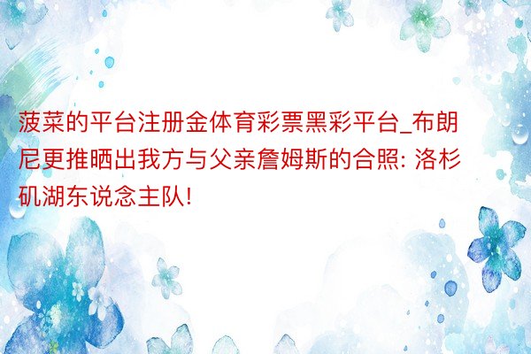 菠菜的平台注册金体育彩票黑彩平台_布朗尼更推晒出我方与父亲詹姆斯的合照: 洛杉矶湖东说念主队!