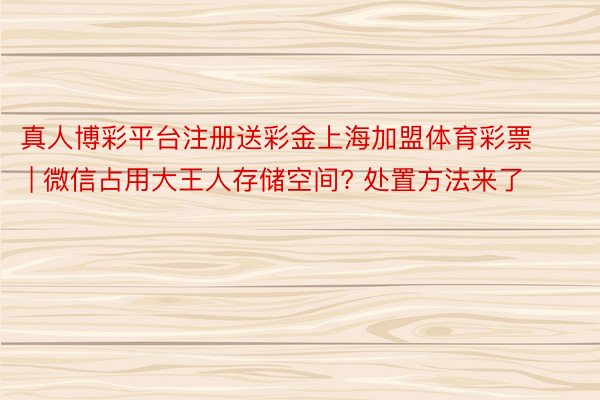 真人博彩平台注册送彩金上海加盟体育彩票 | 微信占用大王人存储空间? 处置方法来了