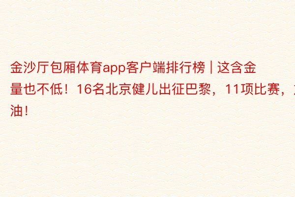 金沙厅包厢体育app客户端排行榜 | 这含金量也不低！16名北京健儿出征巴黎，11项比赛，加油！
