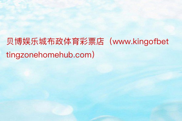 贝博娱乐城布政体育彩票店(www.kingofbettingzonehomehub.com)