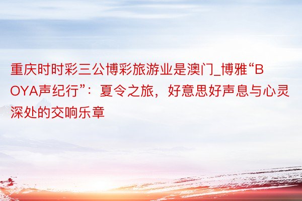 重庆时时彩三公博彩旅游业是澳门_博雅“BOYA声纪行”：夏令之旅，好意思好声息与心灵深处的交响乐章