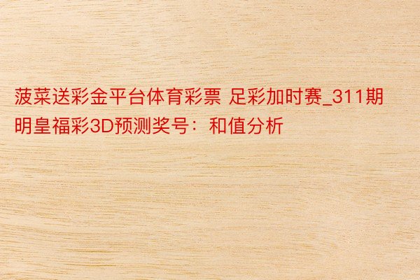 菠菜送彩金平台体育彩票 足彩加时赛_311期明皇福彩3D预测奖号：和值分析