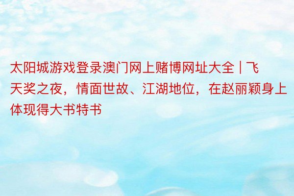 太阳城游戏登录澳门网上赌博网址大全 | 飞天奖之夜，情面世故、江湖地位，在赵丽颖身上体现得大书特书