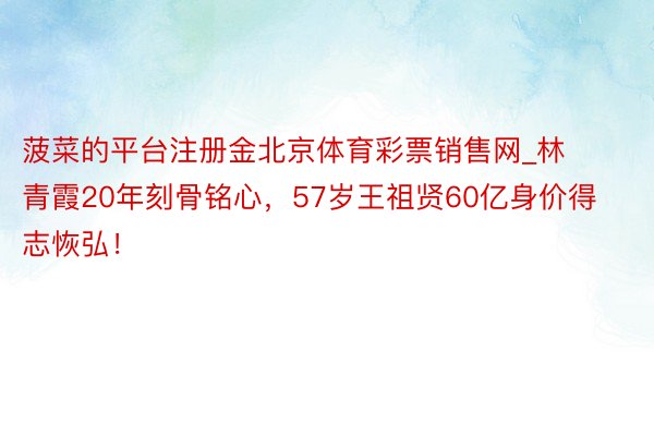 菠菜的平台注册金北京体育彩票销售网_林青霞20年刻骨铭心，57岁王祖贤60亿身价得志恢弘！