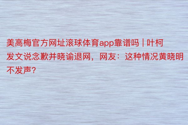 美高梅官方网址滚球体育app靠谱吗 | 叶柯发文说念歉并晓谕退网，网友：这种情况黄晓明不发声？