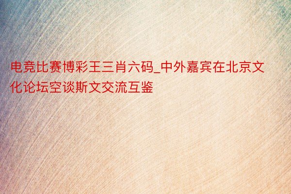 电竞比赛博彩王三肖六码_中外嘉宾在北京文化论坛空谈斯文交流互鉴