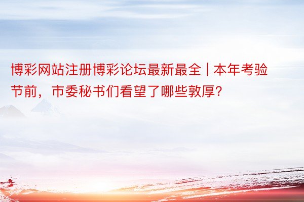 博彩网站注册博彩论坛最新最全 | 本年考验节前，市委秘书们看望了哪些敦厚？