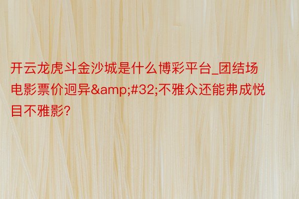 开云龙虎斗金沙城是什么博彩平台_团结场电影票价迥异&#32;不雅众还能弗成悦目不雅影？