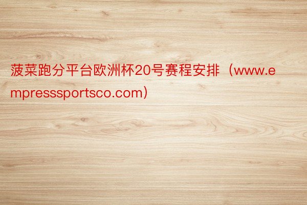 菠菜跑分平台欧洲杯20号赛程安排（www.empresssportsco.com）