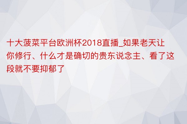 十大菠菜平台欧洲杯2018直播_如果老天让你修行、什么才是确切的贵东说念主、看了这段就不要抑郁了