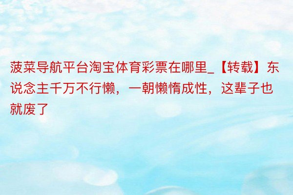 菠菜导航平台淘宝体育彩票在哪里_【转载】东说念主千万不行懒，一朝懒惰成性，这辈子也就废了