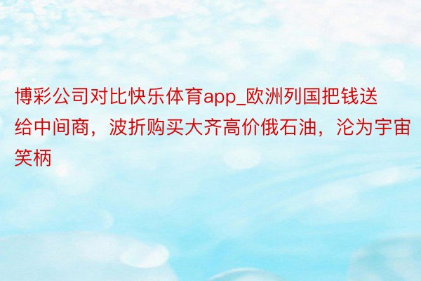 博彩公司对比快乐体育app_欧洲列国把钱送给中间商，波折购买大齐高价俄石油，沦为宇宙笑柄