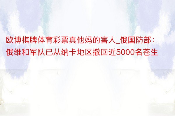 欧博棋牌体育彩票真他妈的害人_俄国防部：俄维和军队已从纳卡地区撤回近5000名苍生