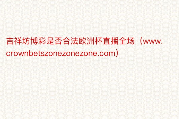 吉祥坊博彩是否合法欧洲杯直播全场（www.crownbetszonezonezone.com）