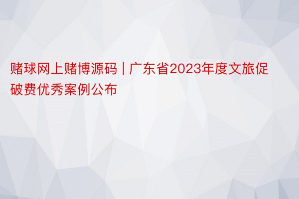 赌球网上赌博源码 | 广东省2023年度文旅促破费优秀案例公布