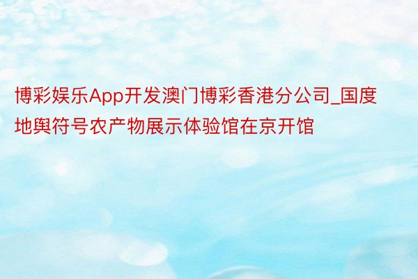 博彩娱乐App开发澳门博彩香港分公司_国度地舆符号农产物展示体验馆在京开馆