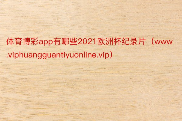 体育博彩app有哪些2021欧洲杯纪录片（www.viphuangguantiyuonline.vip）