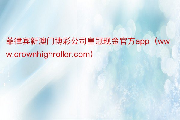 菲律宾新澳门博彩公司皇冠现金官方app（www.crownhighroller.com）