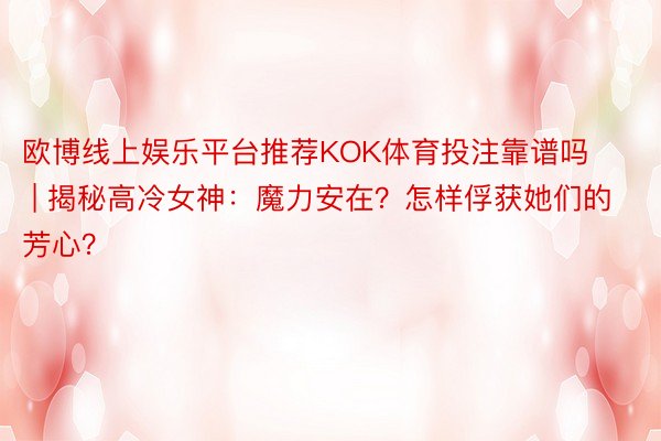 欧博线上娱乐平台推荐KOK体育投注靠谱吗 | 揭秘高冷女神：魔力安在？怎样俘获她们的芳心？